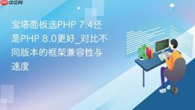 宝塔面板选php 7.4还是php 8.0更好_对比不同版本的框架兼容性与速度