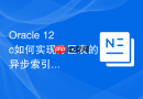 Oracle 12c如何实现分区表的异步索引维护_使用ASYNC模式推迟索引更新