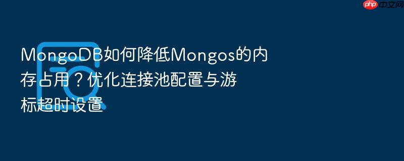 mongodb如何降低mongos的内存占用?优化连接池配置与游标超时设置