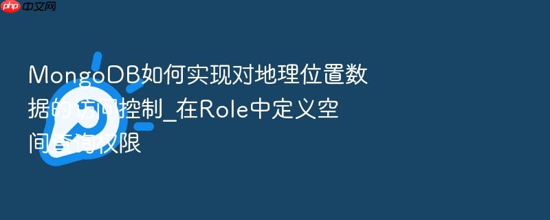 mongodb如何实现对地理位置数据的访问控制_在role中定义空间查询权限