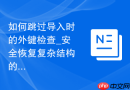 如何跳过导入时的外键检查_安全恢复复杂结构的方法