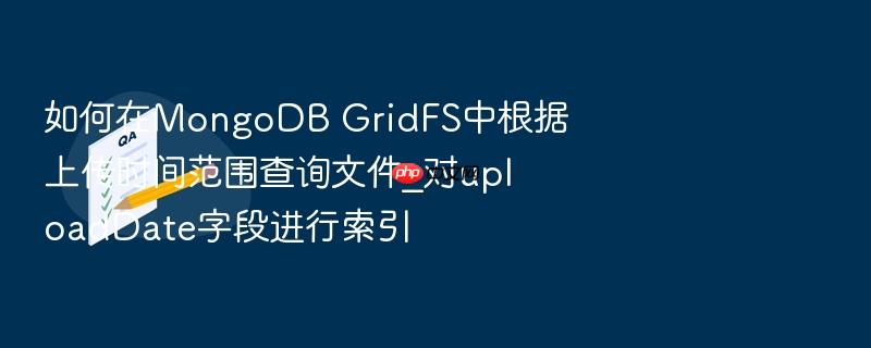 如何在mongodb gridfs中根据上传时间范围查询文件_对uploaddate字段进行索引