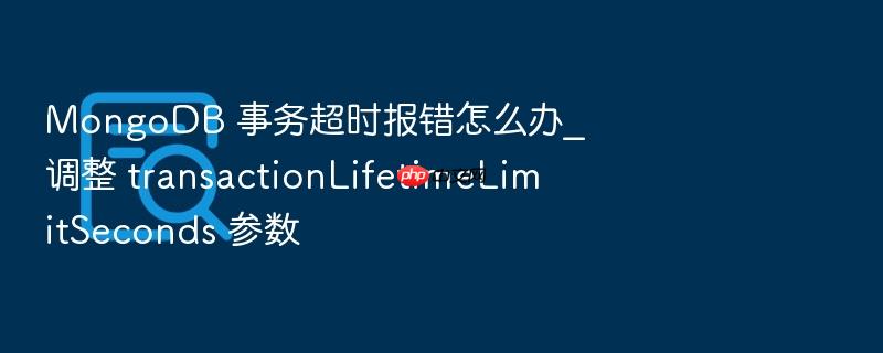 mongodb 事务超时报错怎么办_调整 transactionlifetimelimitseconds 参数
