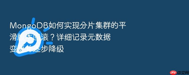 mongodb如何实现分片集群的平滑版本回滚?详细记录元数据变更并逐步降级