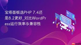 宝塔面板选php 7.4还是8.2更好_对比wordpress运行效率与兼容性