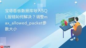 宝塔面板数据库导入sql报错如何解决?调整max_allowed_packet参数大小