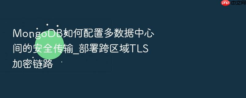 mongodb如何配置多数据中心间的安全传输_部署跨区域tls加密链路