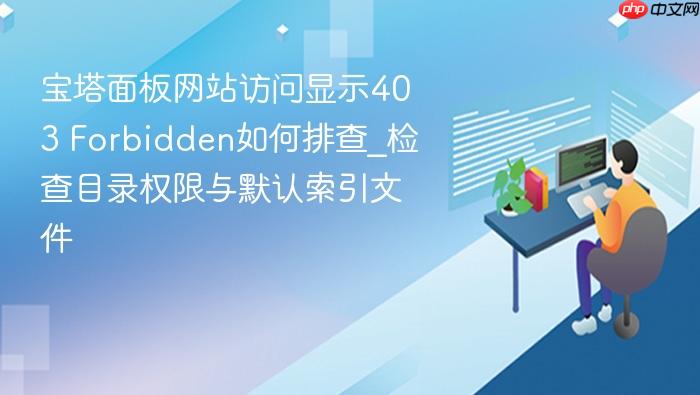 宝塔面板网站访问显示403 forbidden如何排查_检查目录权限与默认索引文件