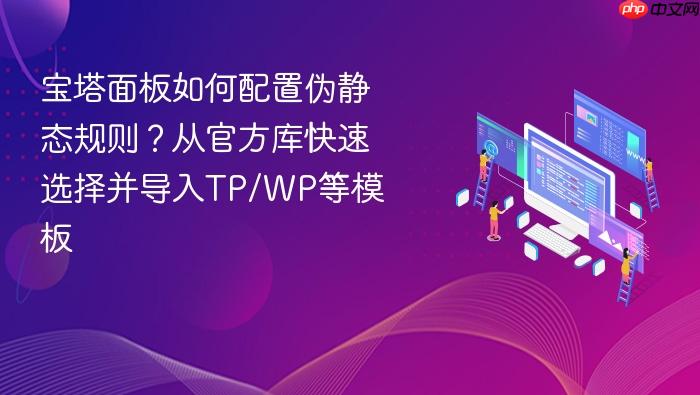 宝塔面板如何配置伪静态规则?从官方库快速选择并导入tp/wp等模板