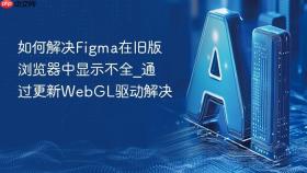 如何解决figma在旧版浏览器中显示不全_通过更新webgl驱动解决