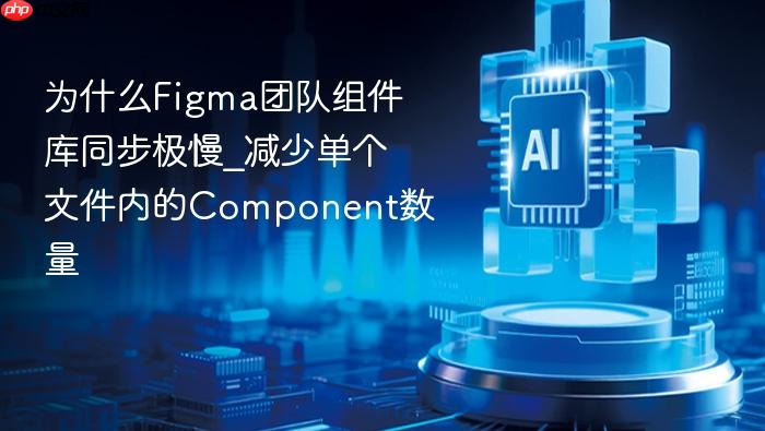 为什么figma团队组件库同步极慢_减少单个文件内的component数量
