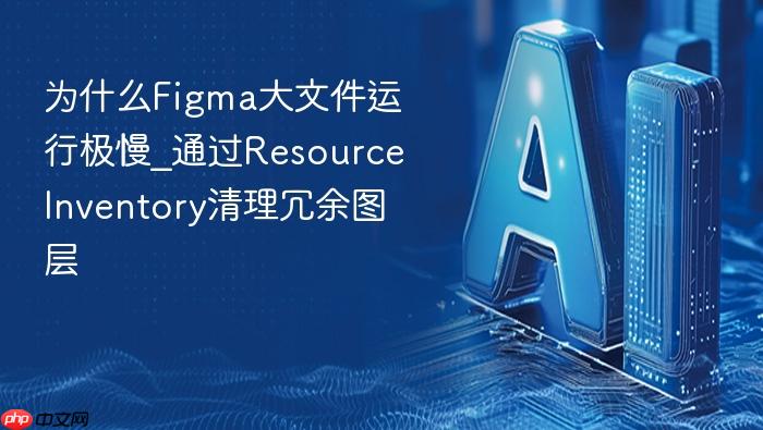 为什么figma大文件运行极慢_通过resource inventory清理冗余图层