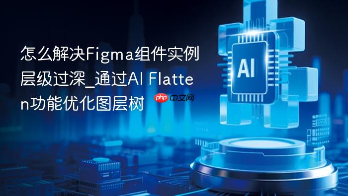 怎么解决figma组件实例层级过深_通过ai flatten功能优化图层树