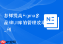 怎样提高Figma多品牌UI库的管理效率_利用Multi-edit多选编辑功能