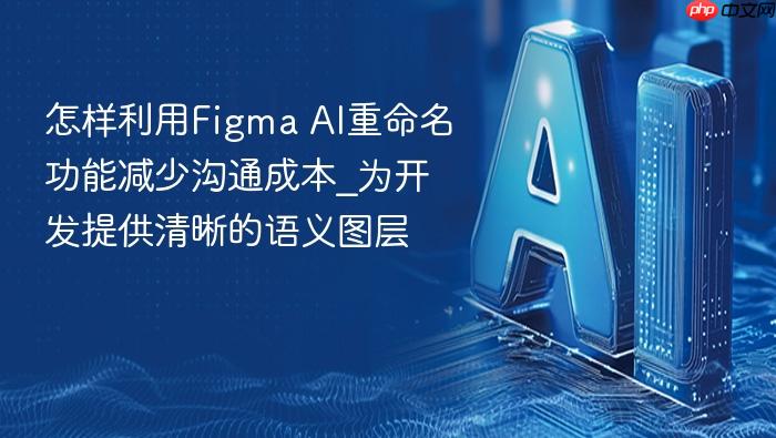 怎样利用figma ai重命名功能减少沟通成本_为开发提供清晰的语义图层
