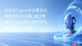 如何在figma中设置自动保存的时间间隔_通过理解figma云端实时同步机制无需手动设置。