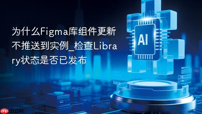 为什么figma库组件更新不推送到实例_检查library状态是否已发布