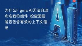 为什么Figma AI无法自动命名我的组件_检查图层是否包含有效的上下文信息