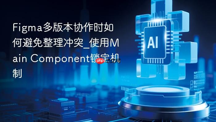 figma多版本协作时如何避免整理冲突_使用main component锁定机制