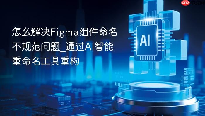 怎么解决figma组件命名不规范问题_通过ai智能重命名工具重构