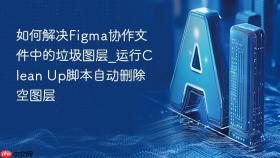 如何解决figma协作文件中的垃圾图层_运行clean up脚本自动删除空图层