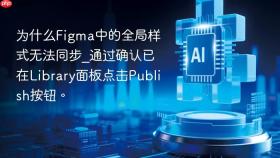 为什么figma中的全局样式无法同步_通过确认已在library面板点击publish按钮。