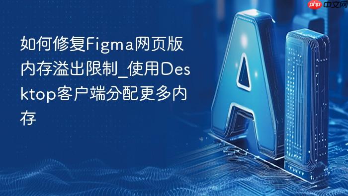 如何修复figma网页版内存溢出限制_使用desktop客户端分配更多内存
