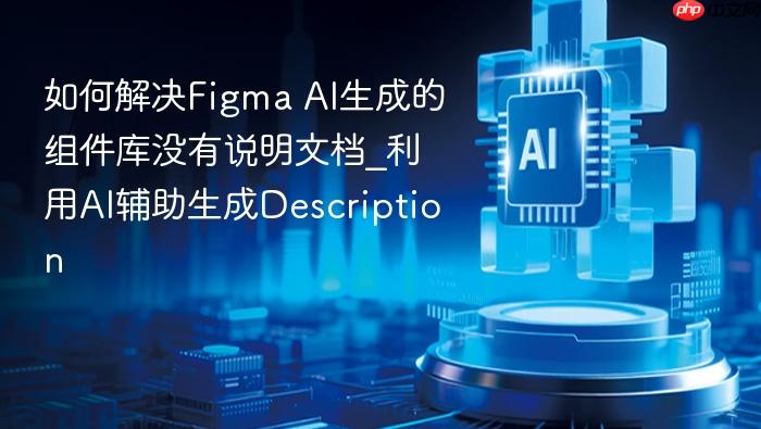 如何解决figma ai生成的组件库没有说明文档_利用ai辅助生成description