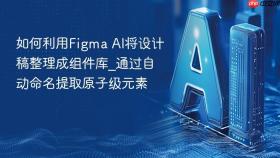 如何利用figma ai将设计稿整理成组件库_通过自动命名提取原子级元素