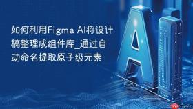 如何利用Figma AI将设计稿整理成组件库_通过自动命名提取原子级元素