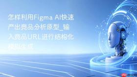 怎样利用figma ai快速产出竞品分析原型_输入竞品url进行结构化模拟生成