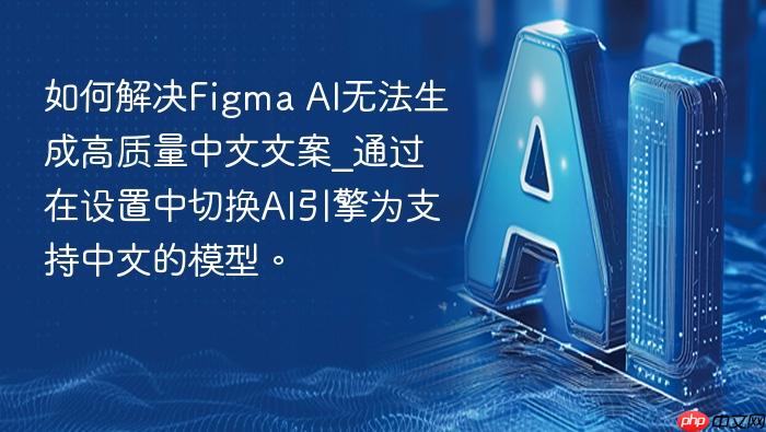 如何解决figma ai无法生成高质量中文文案_通过在设置中切换ai引擎为支持中文的模型。