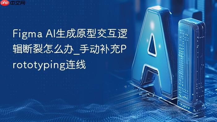 figma ai生成原型交互逻辑断裂怎么办_手动补充prototyping连线