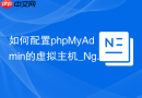 如何配置phpMyAdmin的虚拟主机_Nginx/Apache域名绑定