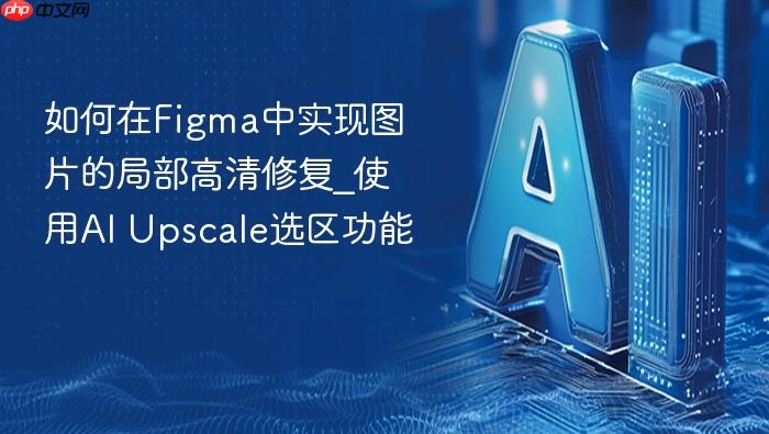 如何在figma中实现图片的局部高清修复_使用ai upscale选区功能