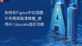 如何在figma中实现图片的局部高清修复_使用ai upscale选区功能