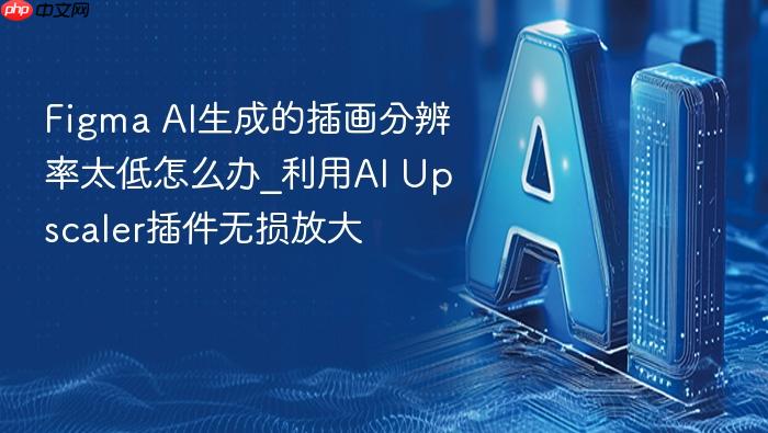 figma ai生成的插画分辨率太低怎么办_利用ai upscaler插件无损放大