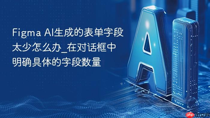 figma ai生成的表单字段太少怎么办_在对话框中明确具体的字段数量