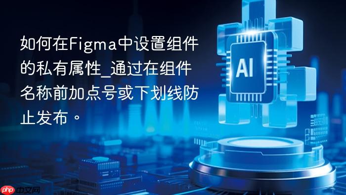 如何在figma中设置组件的私有属性_通过在组件名称前加点号或下划线防止发布。