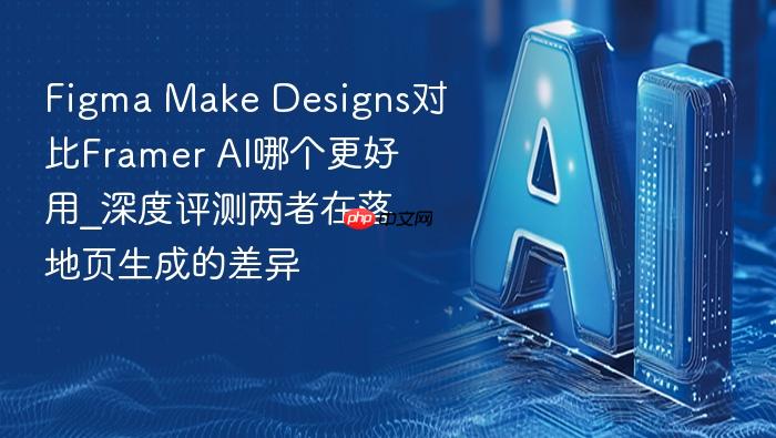 figma make designs对比framer ai哪个更好用_深度评测两者在落地页生成的差异