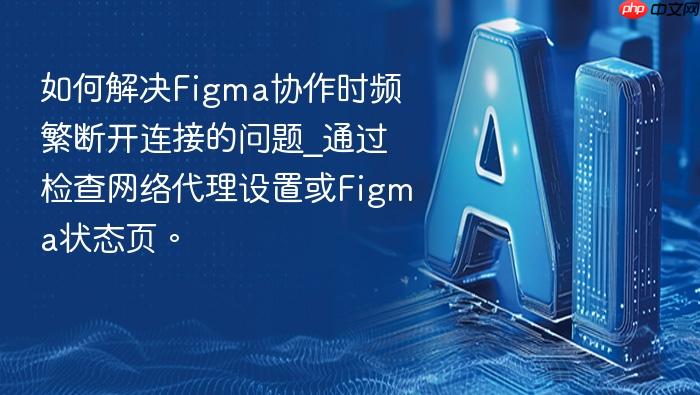 如何解决figma协作时频繁断开连接的问题_通过检查网络代理设置或figma状态页。