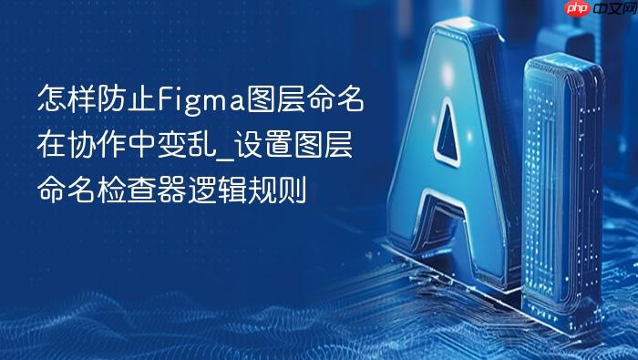 怎样防止figma图层命名在协作中变乱_设置图层命名检查器逻辑规则