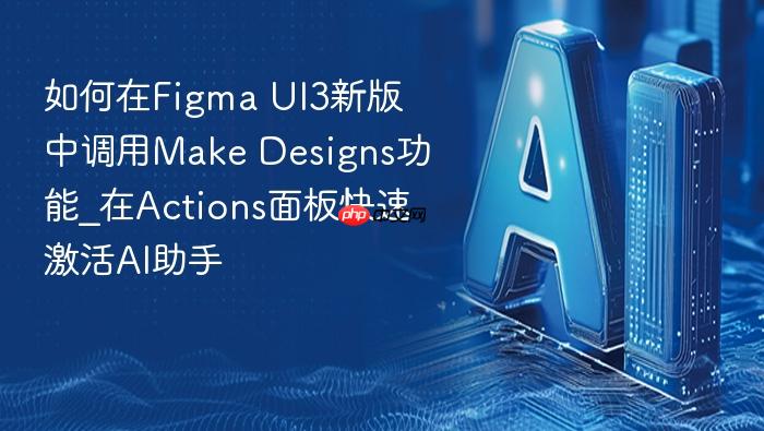 如何在figma ui3新版中调用make designs功能_在actions面板快速激活ai助手