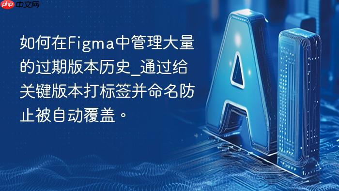 如何在figma中管理大量的过期版本历史_通过给关键版本打标签并命名防止被自动覆盖。