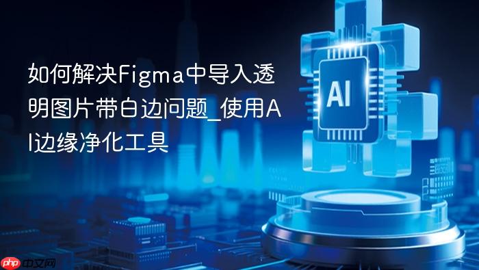 如何解决figma中导入透明图片带白边问题_使用ai边缘净化工具