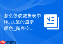 怎么修改数据表中NULL值的显示颜色_高亮空值防错看