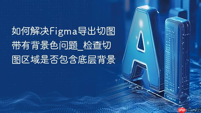 如何解决figma导出切图带有背景色问题_检查切图区域是否包含底层背景