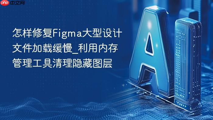 怎样修复figma大型设计文件加载缓慢_利用内存管理工具清理隐藏图层