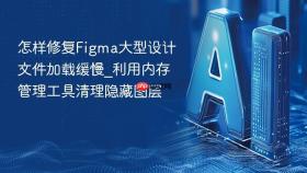 怎样修复Figma大型设计文件加载缓慢_利用内存管理工具清理隐藏图层