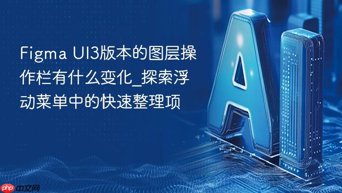 figma ui3版本的图层操作栏有什么变化_探索浮动菜单中的快速整理项